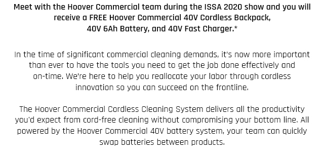 Meet with the Hoover Commercial team during the ISSA 2020 show and you will recieve a FREE Hoover Commercial 40v Cordless Backpack